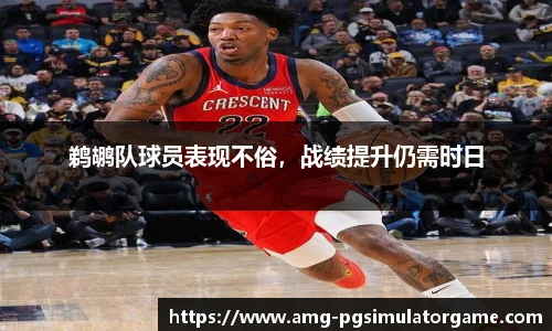 鹈鹕队球员表现不俗,战绩提升仍需时日
