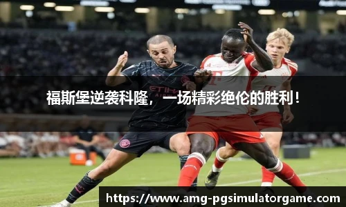 福斯堡逆袭科隆,一场精彩绝伦的胜利!