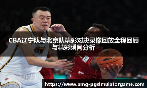 CBA辽宁队与北京队精彩对决录像回放全程回顾与精彩瞬间分析