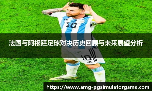 法国与阿根廷足球对决历史回顾与未来展望分析
