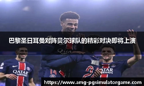 巴黎圣日耳曼对阵贝尔球队的精彩对决即将上演