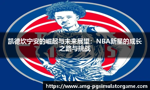 凯德坎宁安的崛起与未来展望:NBA新星的成长之路与挑战